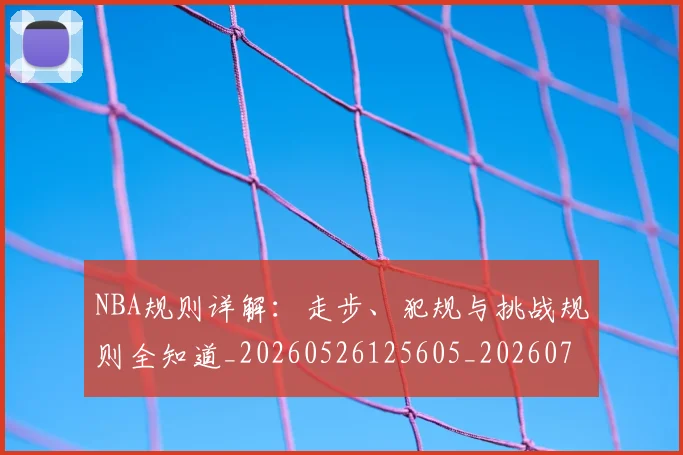NBA规则详解：走步、犯规与挑战规则全知道_20260526125605_20260703202533