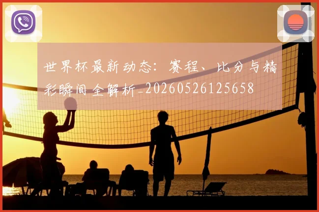 世界杯最新动态:赛程、比分与精彩瞬间全解析_20260526125658