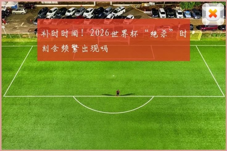 补时时间！2026世界杯“绝杀”时刻会频繁出现吗