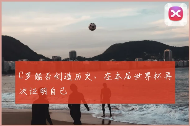 C罗能否创造历史，在本届世界杯再次证明自己