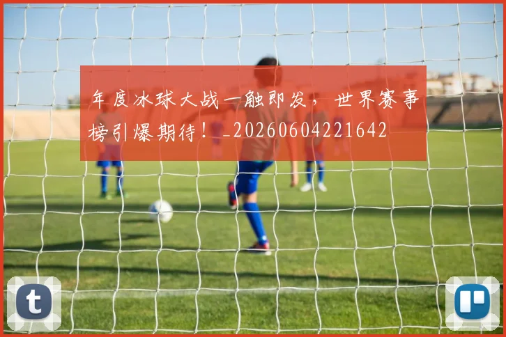 年度冰球大战一触即发，世界赛事榜引爆期待！_20260604221642