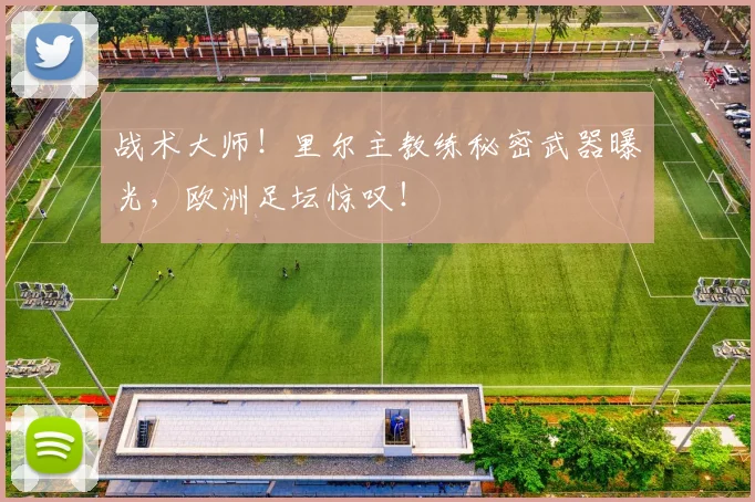 战术大师！里尔主教练秘密武器曝光，欧洲足坛惊叹！