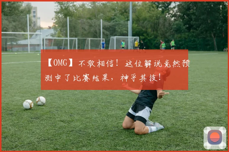 【OMG】不敢相信！这位解说竟然预测中了比赛结果，神乎其技！