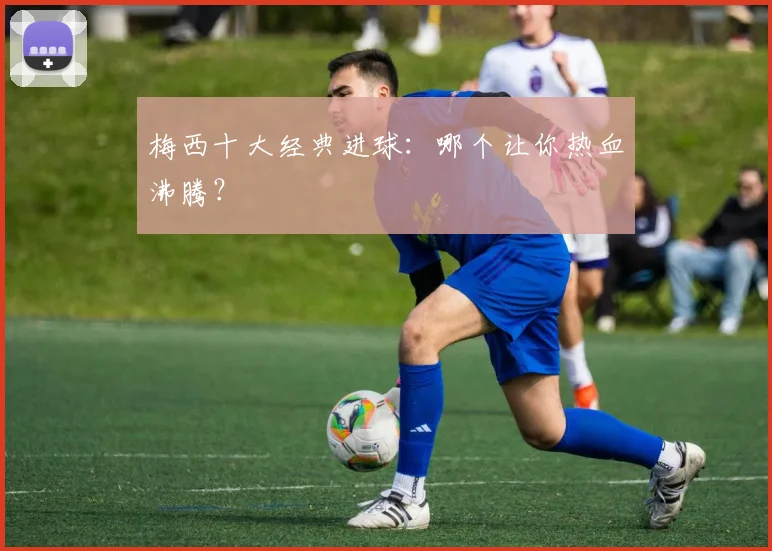 梅西十大经典进球：哪个让你热血沸腾？