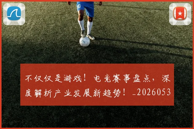 不仅仅是游戏！电竞赛事盘点，深度解析产业发展新趋势！_20260531151152_20260702174324