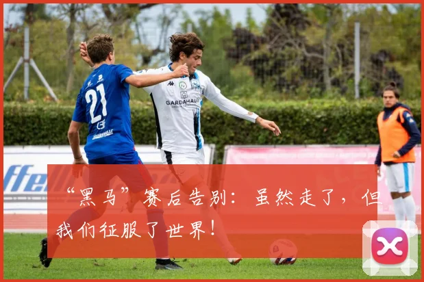 “黑马”赛后告别：虽然走了，但我们征服了世界！