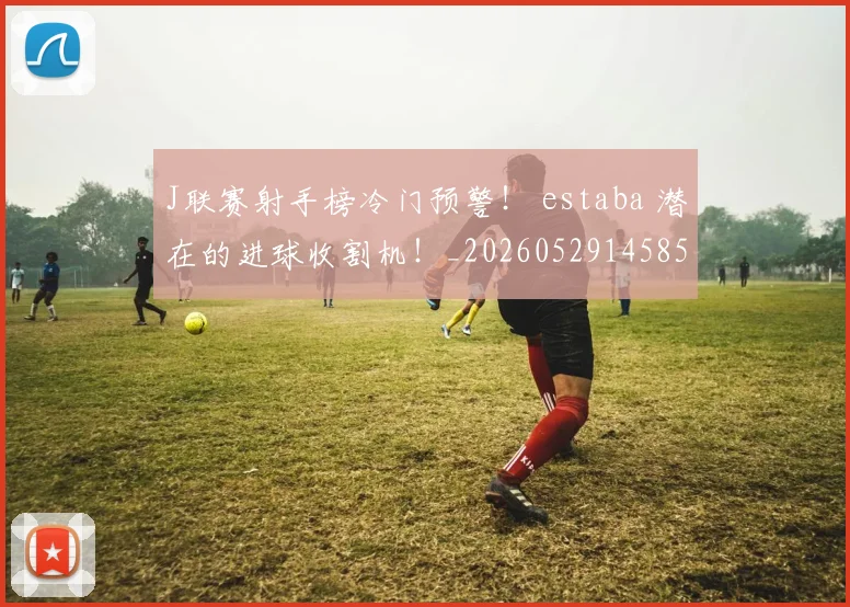 J联赛射手榜冷门预警！ estaba 潜在的进球收割机！_20260529145852_20260702043828