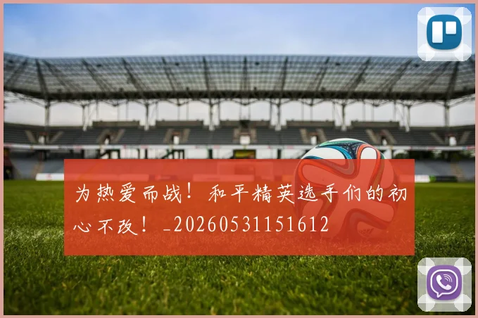 为热爱而战！和平精英选手们的初心不改！_20260531151612