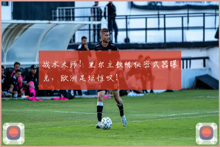 战术大师！里尔主教练秘密武器曝光，欧洲足坛惊叹！