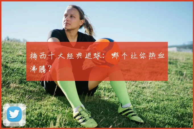 梅西十大经典进球：哪个让你热血沸腾？