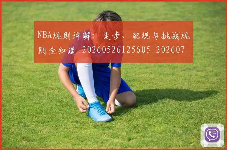 NBA规则详解：走步、犯规与挑战规则全知道_20260526125605_20260703202533