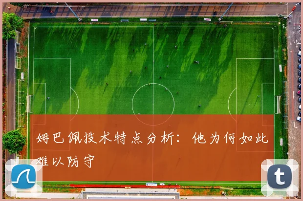 姆巴佩技术特点分析：他为何如此难以防守