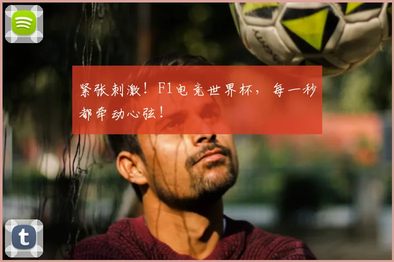 紧张刺激！F1电竞世界杯，每一秒都牵动心弦！