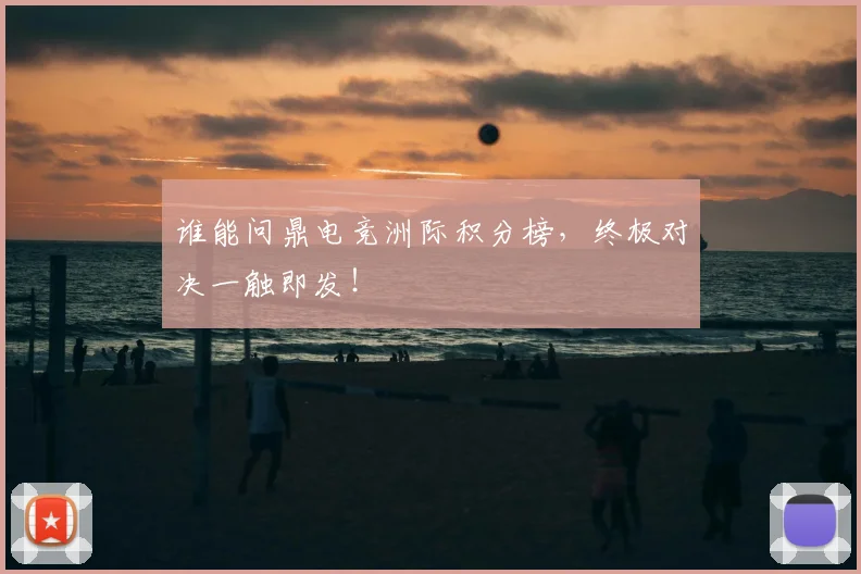 谁能问鼎电竞洲际积分榜，终极对决一触即发！