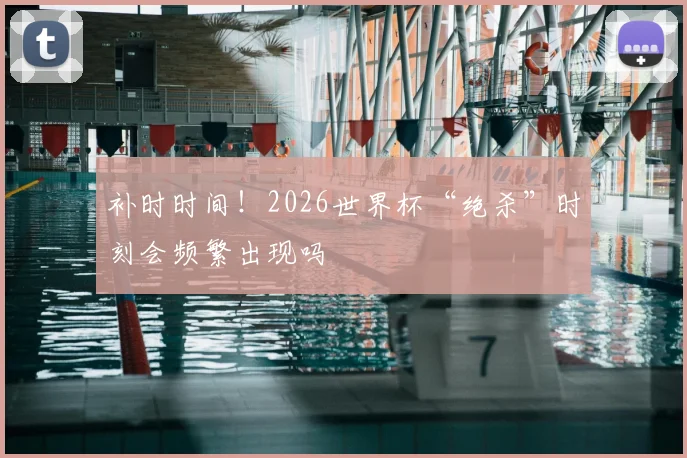 补时时间！2026世界杯“绝杀”时刻会频繁出现吗
