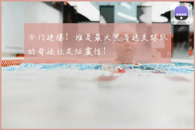 冷门迭爆！谁是最大黑马这支球队的奇迹让足坛震惊！