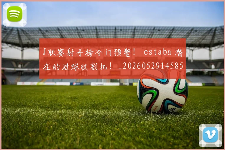 J联赛射手榜冷门预警！ estaba 潜在的进球收割机！_20260529145852