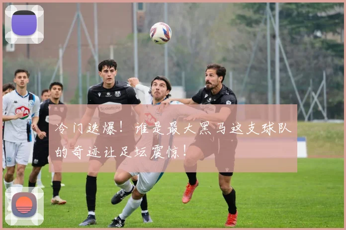 冷门迭爆！谁是最大黑马这支球队的奇迹让足坛震惊！