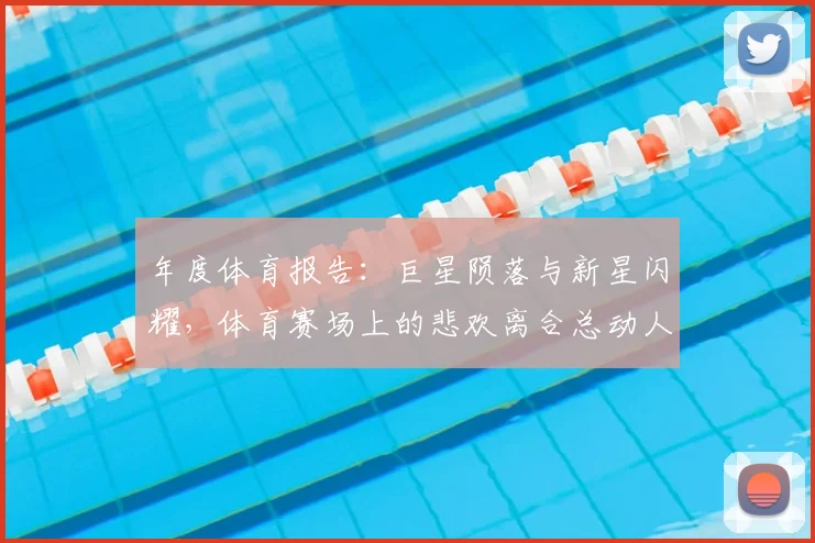 年度体育报告：巨星陨落与新星闪耀，体育赛场上的悲欢离合总动人_20260604221640
