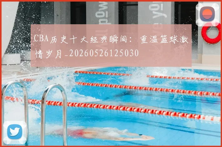 CBA历史十大经典瞬间：重温篮球激情岁月_20260526125030