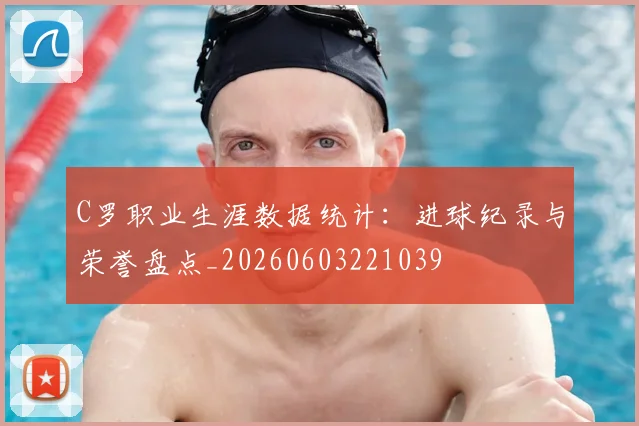 C罗职业生涯数据统计：进球纪录与荣誉盘点_20260603221039