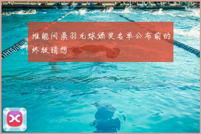 谁能问鼎羽毛球颁奖名单公布前的终极猜想