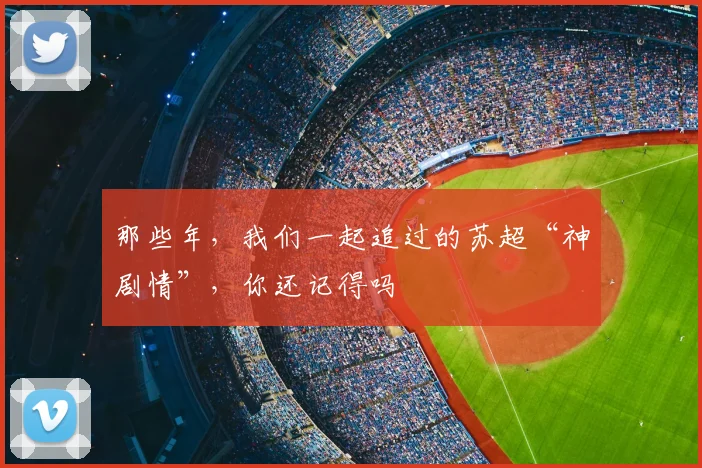 那些年，我们一起追过的苏超“神剧情”，你还记得吗