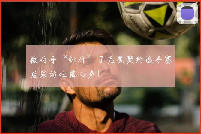 被对手“针对”了无畏契约选手赛后采访吐露心声！