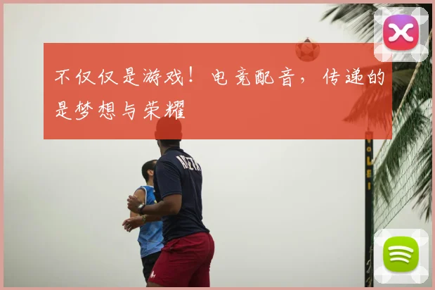 不仅仅是游戏！电竞配音，传递的是梦想与荣耀