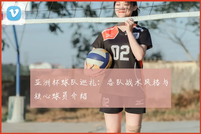 亚洲杯球队巡礼:各队战术风格与核心球员介绍