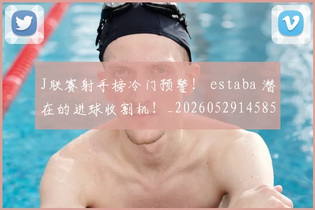 J联赛射手榜冷门预警！ estaba 潜在的进球收割机！_20260529145852_20260702043828
