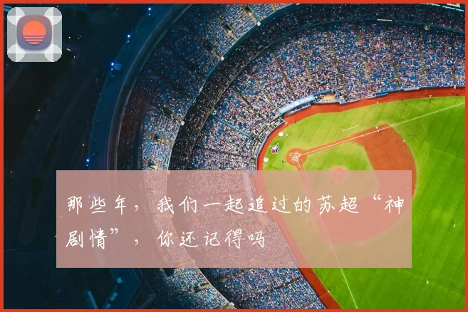 那些年，我们一起追过的苏超“神剧情”，你还记得吗