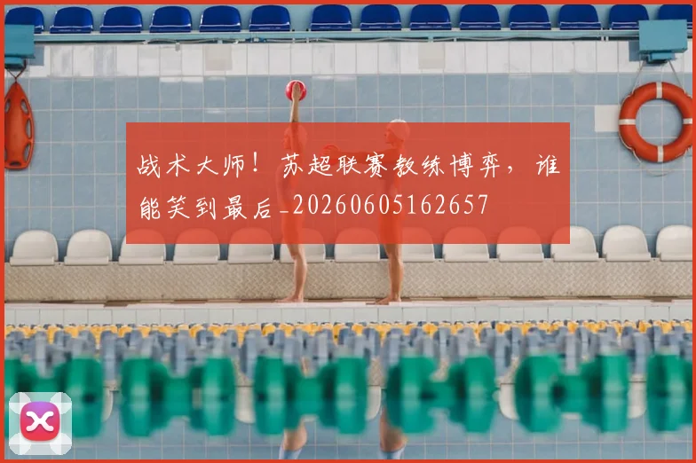 战术大师！苏超联赛教练博弈，谁能笑到最后_20260605162657