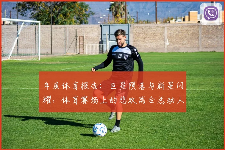 年度体育报告：巨星陨落与新星闪耀，体育赛场上的悲欢离合总动人_20260604221640