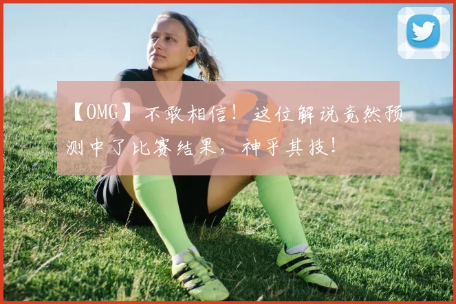 【OMG】不敢相信！这位解说竟然预测中了比赛结果，神乎其技！