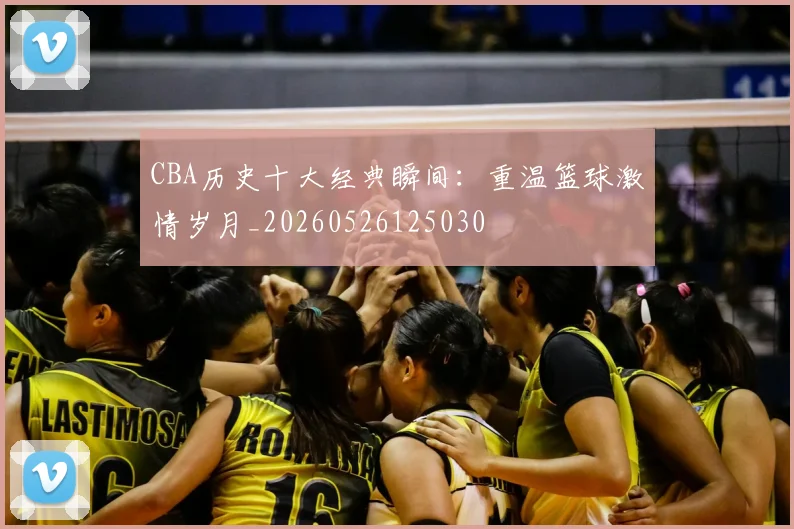 CBA历史十大经典瞬间：重温篮球激情岁月_20260526125030